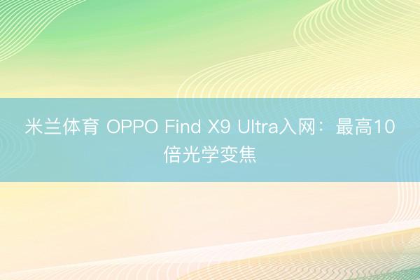 米兰体育 OPPO Find X9 Ultra入网：最高10倍光学变焦