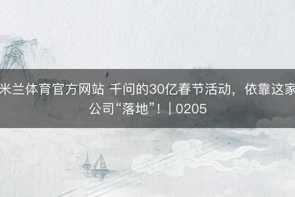 米兰体育官方网站 千问的30亿春节活动，依靠这家公司“落地”！| 0205
