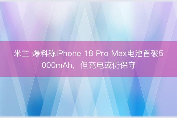 米兰 爆料称iPhone 18 Pro Max电池首破5000mAh，但充电或仍保守