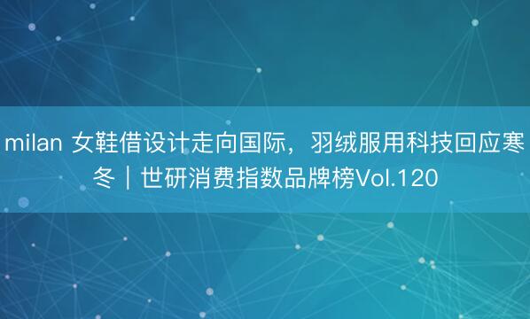 milan 女鞋借设计走向国际，羽绒服用科技回应寒冬｜世研消费指数品牌榜Vol.120