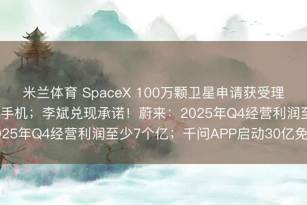 米兰体育 SpaceX 100万颗卫星申请获受理,马斯克否认将推出星链手机;李斌兑现承诺!蔚来:2025年Q4经营利润至少7个亿;千问APP启动30亿免单