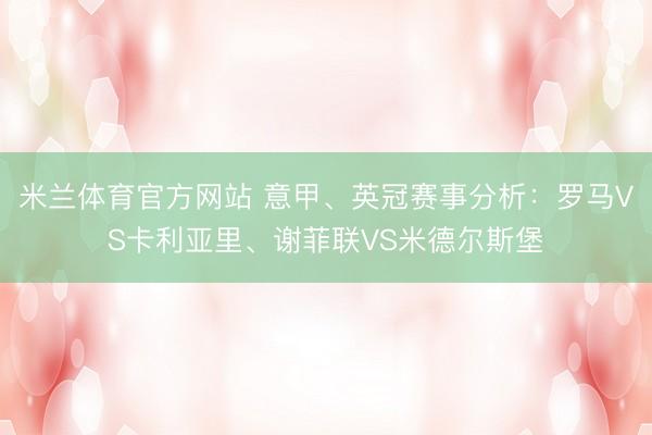 米兰体育官方网站 意甲、英冠赛事分析：罗马VS卡利亚里、谢菲联VS米德尔斯堡