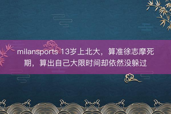 milansports 13岁上北大,算准徐志摩死期,算出自己大限时间却依然没躲过