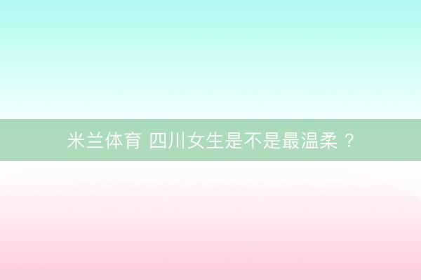 米兰体育 四川女生是不是最温柔 ?