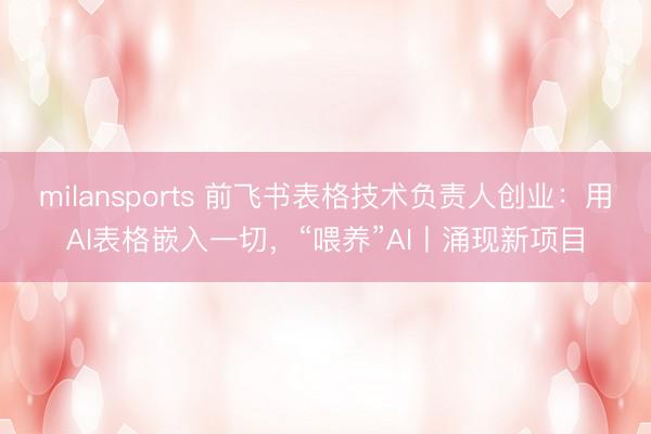 milansports 前飞书表格技术负责人创业：用AI表格嵌入一切，“喂养”AI丨涌现新项目