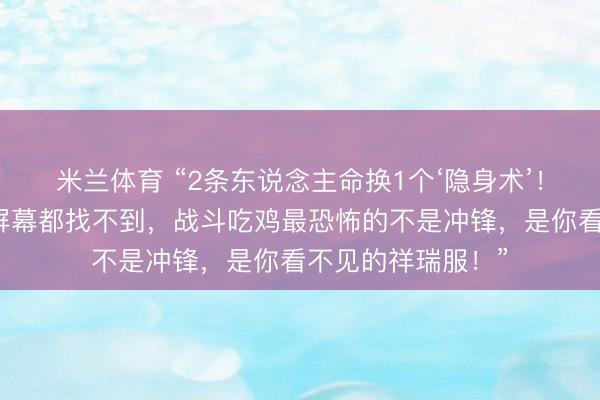 米兰体育 “2条东说念主命换1个‘隐身术’！监控室手指戳烂屏幕都找不到，战斗吃鸡最恐怖的不是冲锋，是你看不见的祥瑞服！”