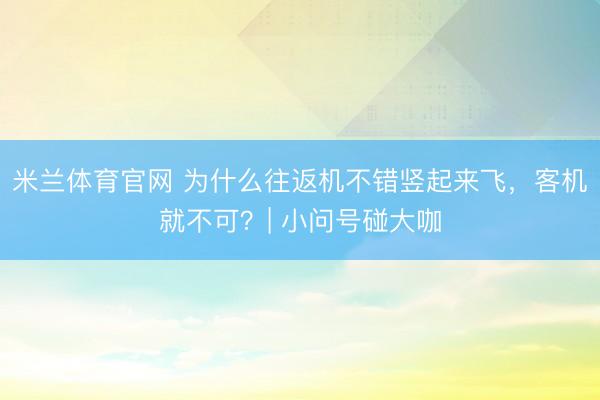米兰体育官网 为什么往返机不错竖起来飞，客机就不可？| 小问号碰大咖