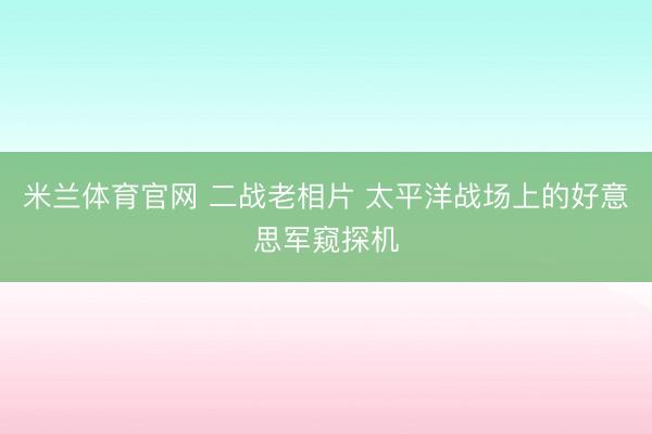 米兰体育官网 二战老相片 太平洋战场上的好意思军窥探机