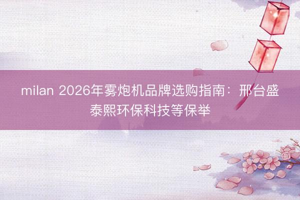 milan 2026年雾炮机品牌选购指南：邢台盛泰熙环保科技等保举