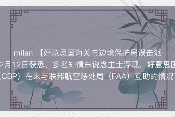 milan 【好意思国海关与边境保护局误击派对气球激发空域关闭】2月12日获悉，多名知情东说念主士浮现，好意思国海关与边境保护局（CBP）在未与联邦航空惩处局（FAA）互助的情况下，使用军方提供的反无东说念主机激光建筑击落数个空中指标，过后说明这些指标为派对气球。
