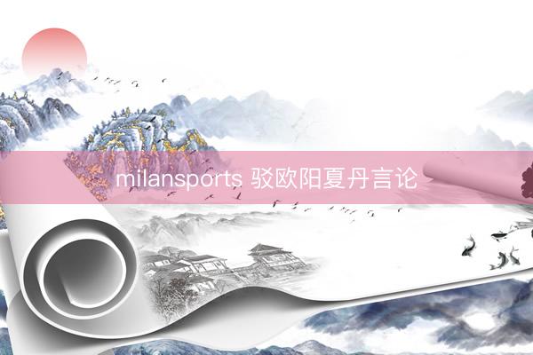 milansports 驳欧阳夏丹言论