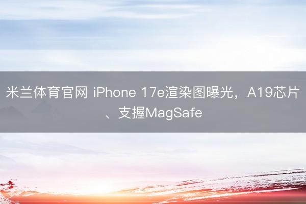 米兰体育官网 iPhone 17e渲染图曝光，A19芯片、支握MagSafe