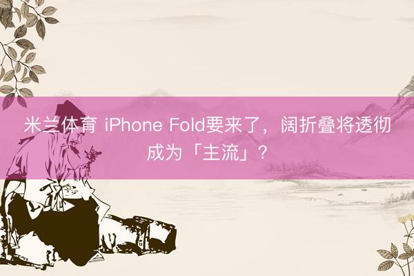 米兰体育 iPhone Fold要来了,阔折叠将透彻成为「主流」?