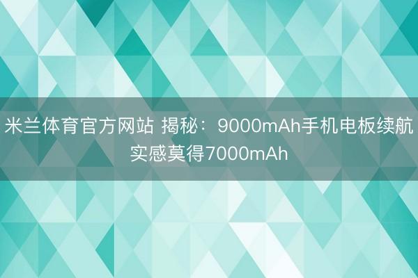 米兰体育官方网站 揭秘:9000mAh手机电板续航实感莫得7000mAh