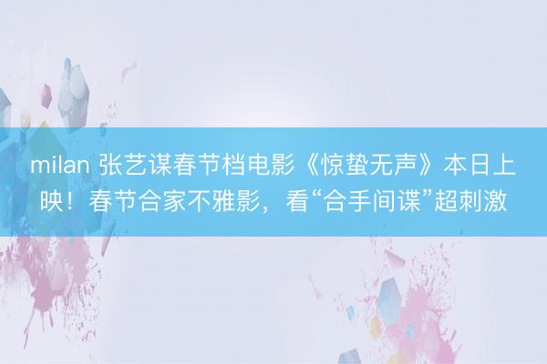 milan 张艺谋春节档电影《惊蛰无声》本日上映！春节合家不雅影，看“合手间谍”超刺激