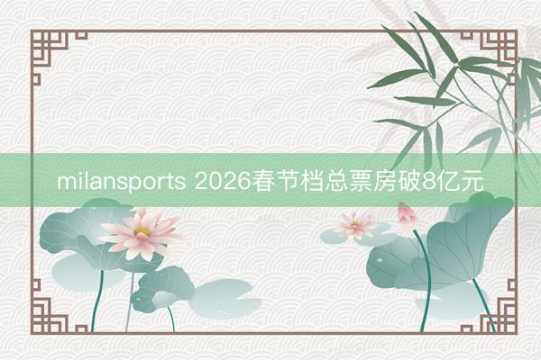 milansports 2026春节档总票房破8亿元