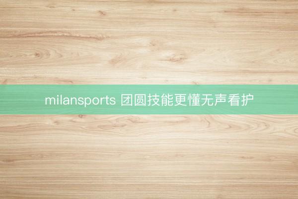 milansports 团圆技能更懂无声看护