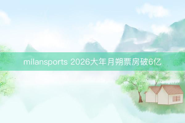 milansports 2026大年月朔票房破6亿