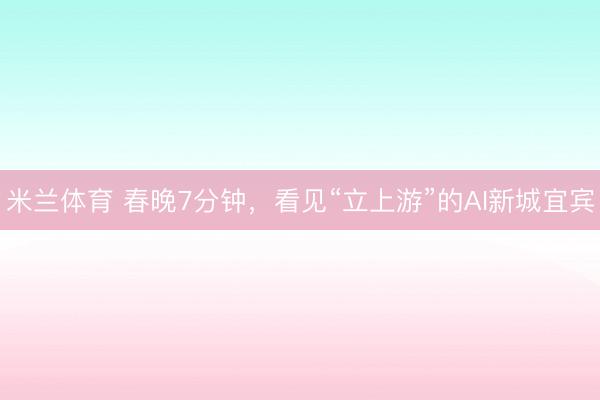 米兰体育 春晚7分钟，看见“立上游”的AI新城宜宾