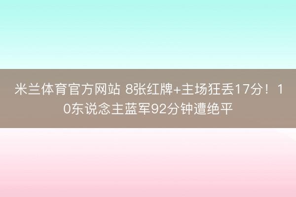 米兰体育官方网站 8张红牌+主场狂丢17分！10东说念主蓝军92分钟遭绝平