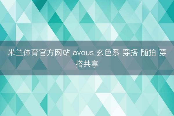 米兰体育官方网站 avous 玄色系 穿搭 随拍 穿搭共享
