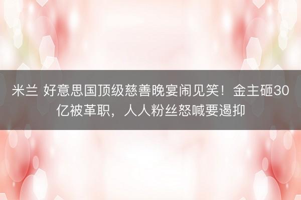 米兰 好意思国顶级慈善晚宴闹见笑!金主砸30亿被革职,人人粉丝怒喊要遏抑