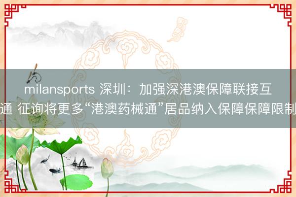 milansports 深圳：加强深港澳保障联接互通 征询将更多“港澳药械通”居品纳入保障保障限制
