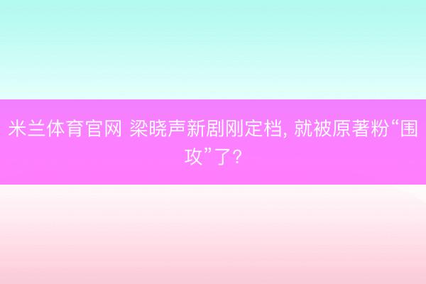 米兰体育官网 梁晓声新剧刚定档， 就被原著粉“围攻”了?
