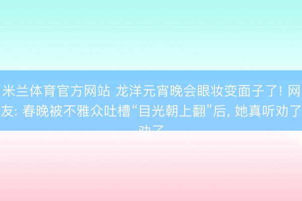 米兰体育官方网站 龙洋元宵晚会眼妆变面子了! 网友: 春晚被不雅众吐槽“目光朝上翻”后， 她真听劝了