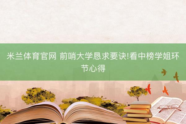 米兰体育官网 前哨大学恳求要诀!看中榜学姐环节心得