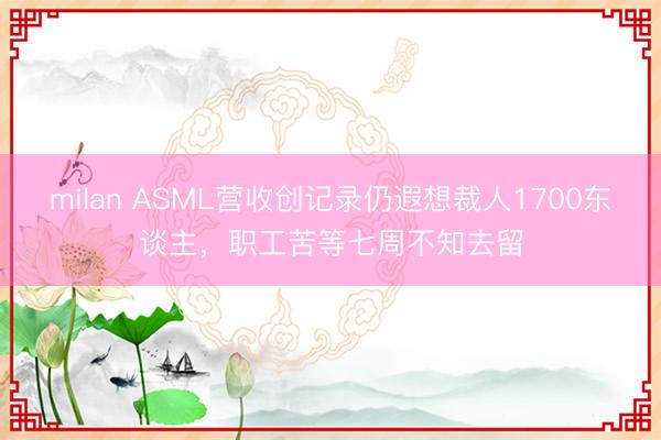 milan ASML营收创记录仍遐想裁人1700东谈主，职工苦等七周不知去留
