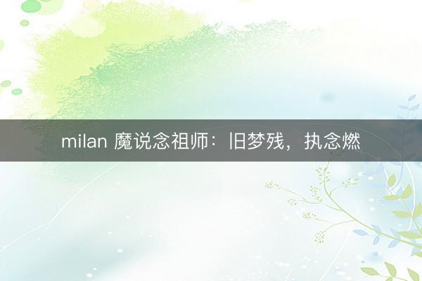 milan 魔说念祖师：旧梦残，执念燃