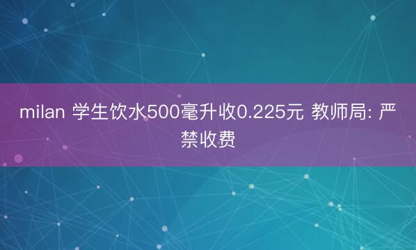milan 学生饮水500毫升收0.225元 教师局: 严禁收费