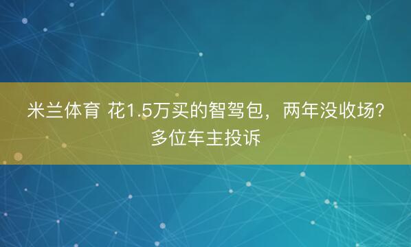 米兰体育 花1.5万买的智驾包，两年没收场？多位车主投诉