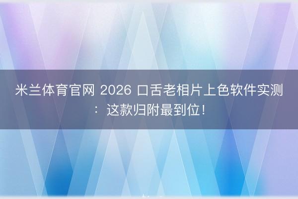 米兰体育官网 2026 口舌老相片上色软件实测：这款归附最到位！