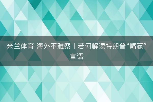 米兰体育 海外不雅察丨若何解读特朗普“嘴赢”言语