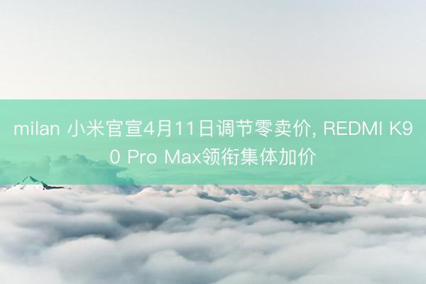 milan 小米官宣4月11日调节零卖价, REDMI K90 Pro Max领衔集体加价