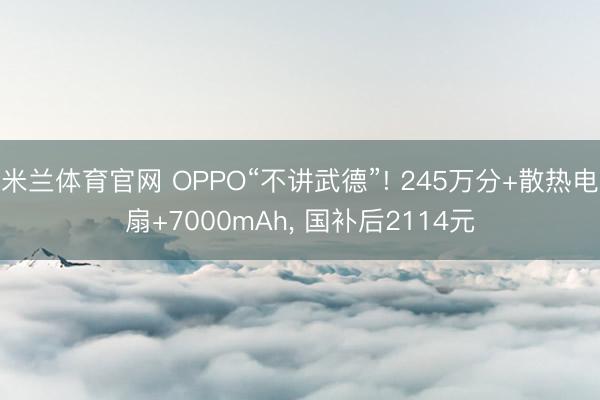 米兰体育官网 OPPO“不讲武德”! 245万分+散热电扇+7000mAh, 国补后2114元