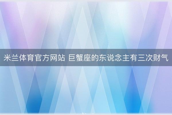 米兰体育官方网站 巨蟹座的东说念主有三次财气