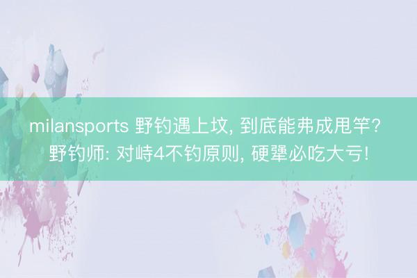 milansports 野钓遇上坟， 到底能弗成甩竿? 野钓师: 对峙4不钓原则， 硬犟必吃大亏!