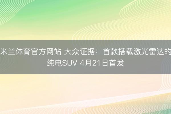 米兰体育官方网站 大众证据:首款搭载激光雷达的纯电SUV 4月21日首发