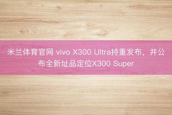 米兰体育官网 vivo X300 Ultra持重发布,并公布全新址品定位X300 Super