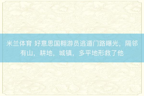 米兰体育 好意思国翱游员逃遁门路曝光，隔邻有山，耕地，城镇，多平地形救了他