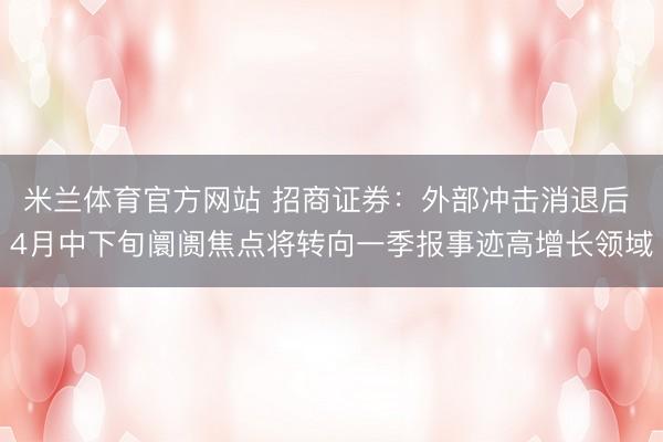 米兰体育官方网站 招商证券:外部冲击消退后 4月中下旬阛阓焦点将转向一季报事迹高增长领域