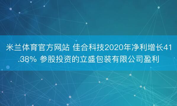 米兰体育官方网站 佳合科技2020年净利增长41.38% 参股投资的立盛包装有限公司盈利