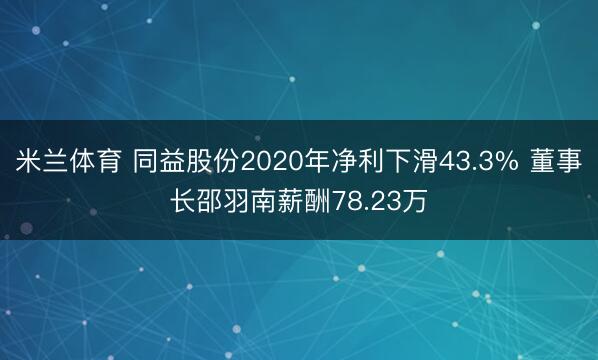 米兰体育 同益股份2020年净利下滑43.3% 董事长邵羽南薪酬78.23万