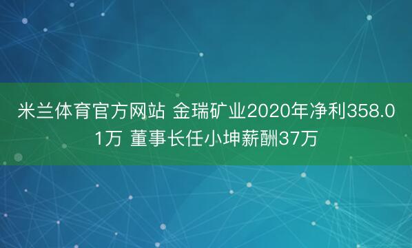 米兰体育官方网站 金瑞矿业2020年净利358.01万 董事长任小坤薪酬37万