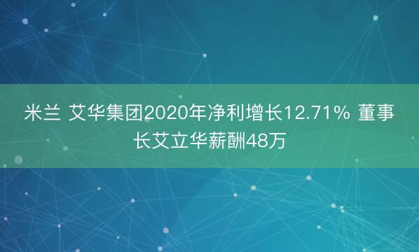 米兰 艾华集团2020年净利增长12.71% 董事长艾立华薪酬48万