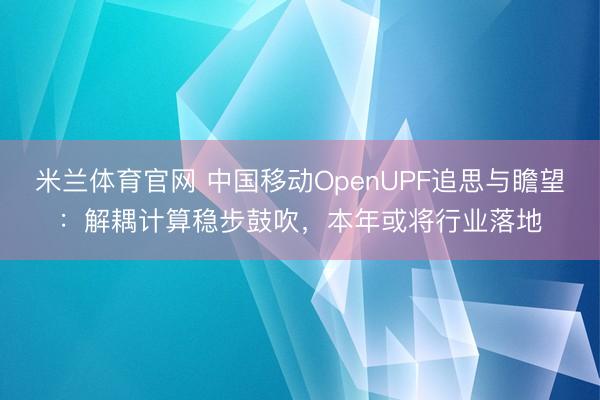 米兰体育官网 中国移动OpenUPF追思与瞻望：解耦计算稳步鼓吹，本年或将行业落地