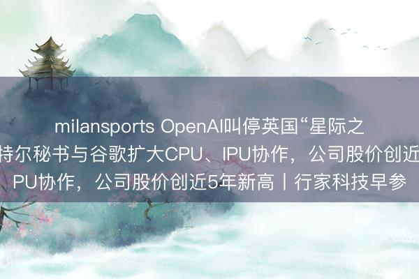 milansports OpenAI叫停英国“星际之门”AI基础法子技俩;英特尔秘书与谷歌扩大CPU、IPU协作,公司股价创近5年新高丨行家科技早参